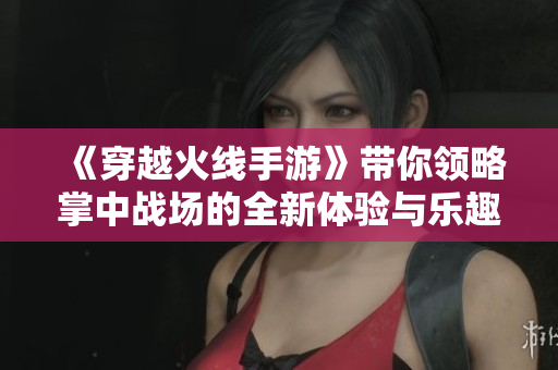 《穿越火线手游》带你领略掌中战场的全新体验与乐趣