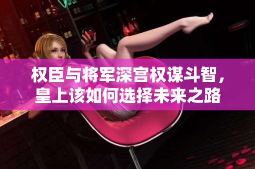 权臣与将军深宫权谋斗智，皇上该如何选择未来之路