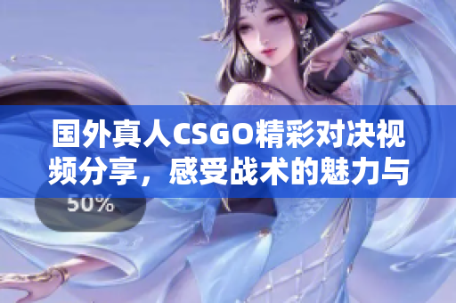 国外真人CSGO精彩对决视频分享，感受战术的魅力与刺激