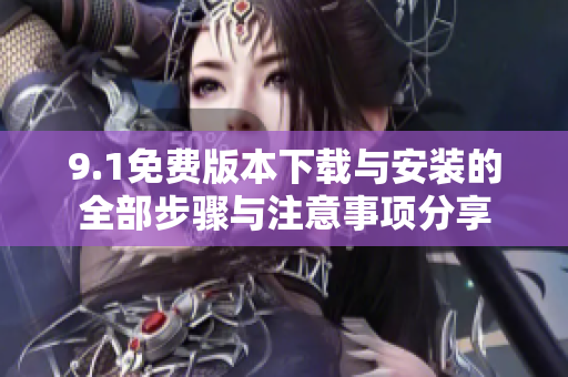 9.1免费版本下载与安装的全部步骤与注意事项分享