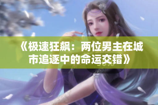 《极速狂飙：两位男主在城市追逐中的命运交错》