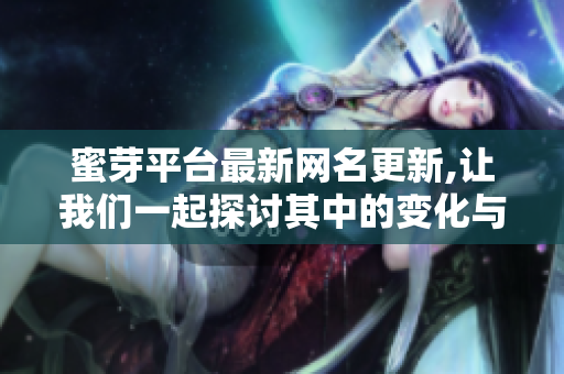 蜜芽平台最新网名更新,让我们一起探讨其中的变化与趋势
