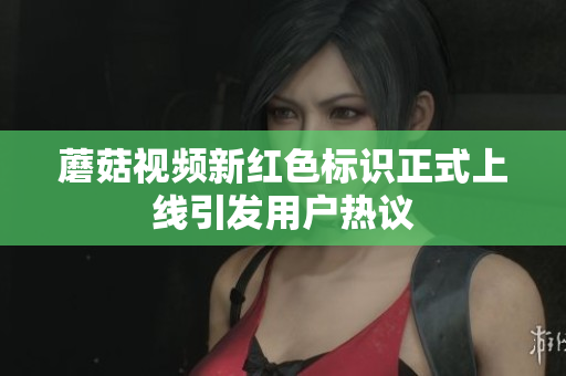 蘑菇视频新红色标识正式上线引发用户热议