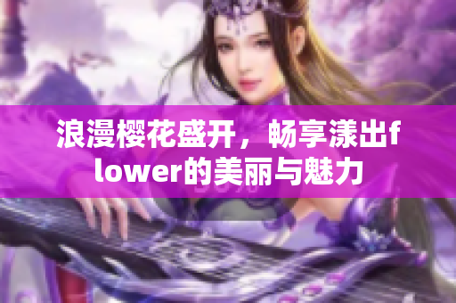 浪漫樱花盛开，畅享漾出flower的美丽与魅力