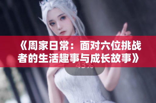 《周家日常：面对六位挑战者的生活趣事与成长故事》