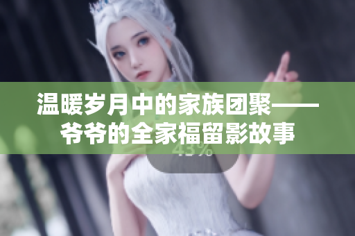 温暖岁月中的家族团聚——爷爷的全家福留影故事