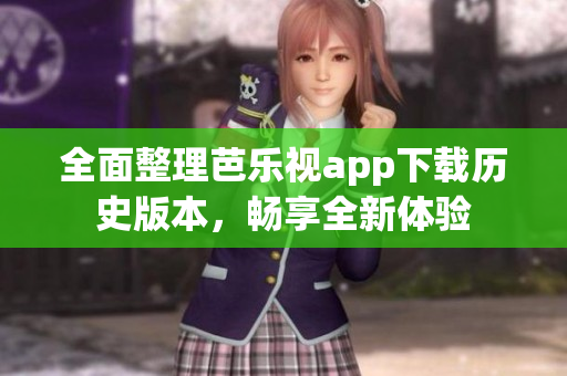 全面整理芭乐视app下载历史版本，畅享全新体验