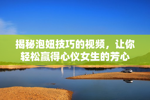 揭秘泡妞技巧的视频，让你轻松赢得心仪女生的芳心