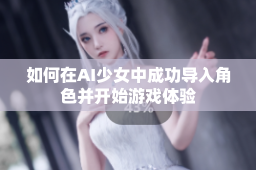 如何在AI少女中成功导入角色并开始游戏体验