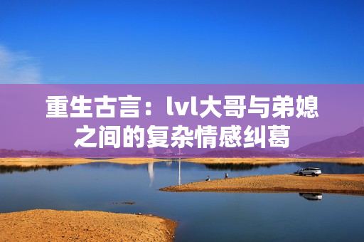 重生古言：lvl大哥与弟媳之间的复杂情感纠葛