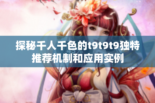 探秘千人千色的t9t9t9独特推荐机制和应用实例