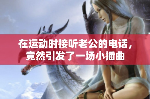 在运动时接听老公的电话，竟然引发了一场小插曲