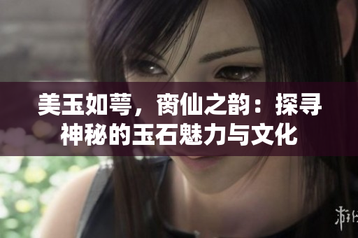 美玉如萼，脔仙之韵：探寻神秘的玉石魅力与文化