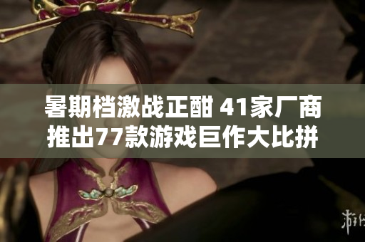 暑期档激战正酣 41家厂商推出77款游戏巨作大比拼