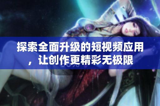 探索全面升级的短视频应用，让创作更精彩无极限