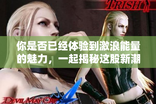 你是否已经体验到激浪能量的魅力，一起揭秘这股新潮流吧