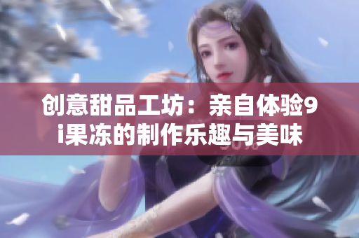 创意甜品工坊：亲自体验9i果冻的制作乐趣与美味