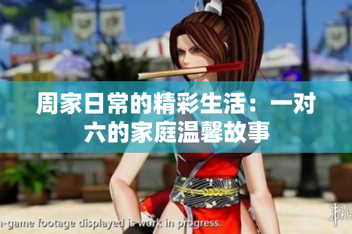 周家日常的精彩生活：一对六的家庭温馨故事
