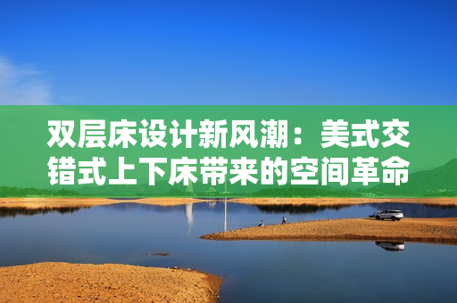 双层床设计新风潮：美式交错式上下床带来的空间革命