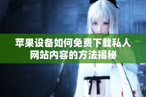 苹果设备如何免费下载私人网站内容的方法揭秘