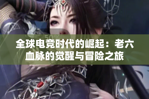 全球电竞时代的崛起：老六血脉的觉醒与冒险之旅
