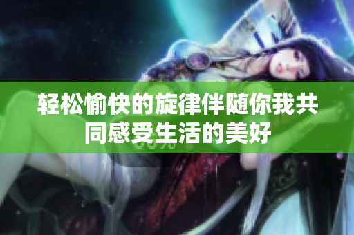 轻松愉快的旋律伴随你我共同感受生活的美好