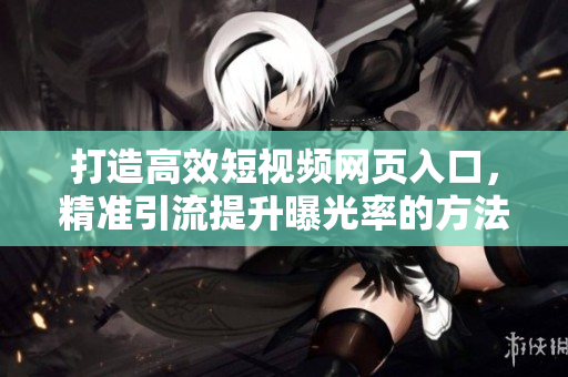 打造高效短视频网页入口，精准引流提升曝光率的方法