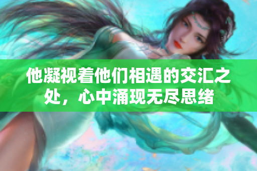 他凝视着他们相遇的交汇之处，心中涌现无尽思绪