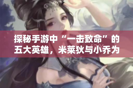 探秘手游中“一击致命”的五大英雄，米莱狄与小乔为何榜上有名