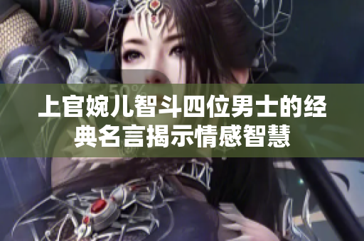 上官婉儿智斗四位男士的经典名言揭示情感智慧