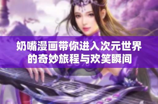 奶嘴漫画带你进入次元世界的奇妙旅程与欢笑瞬间