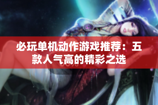 必玩单机动作游戏推荐：五款人气高的精彩之选