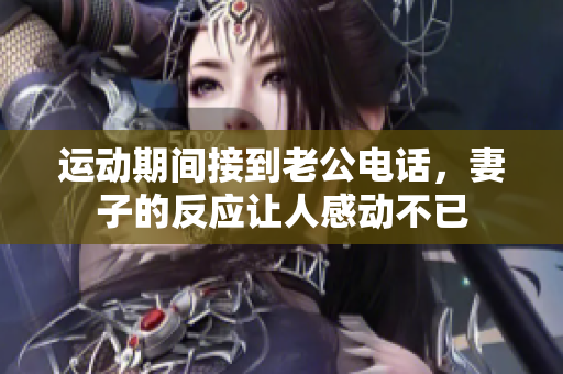 运动期间接到老公电话，妻子的反应让人感动不已