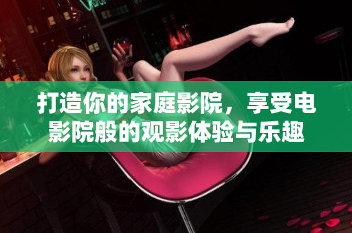 打造你的家庭影院，享受电影院般的观影体验与乐趣