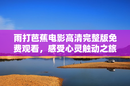 雨打芭蕉电影高清完整版免费观看，感受心灵触动之旅