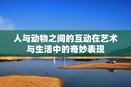 人与动物之间的互动在艺术与生活中的奇妙表现