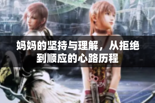 妈妈的坚持与理解，从拒绝到顺应的心路历程