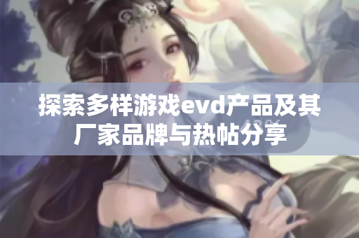 探索多样游戏evd产品及其厂家品牌与热帖分享