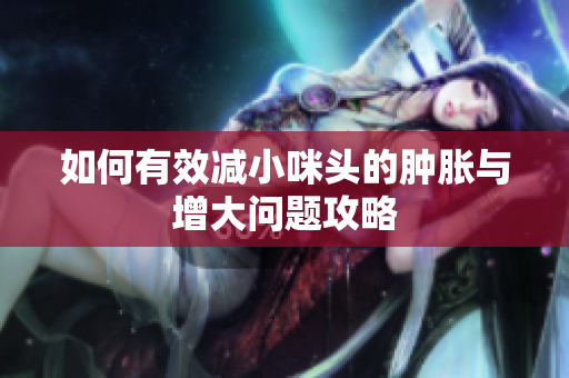 如何有效减小咪头的肿胀与增大问题攻略