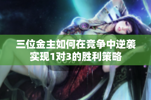 三位金主如何在竞争中逆袭实现1对3的胜利策略