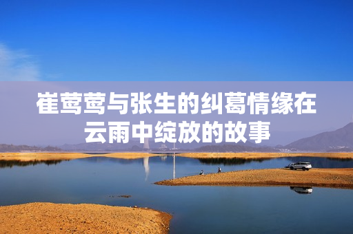 崔莺莺与张生的纠葛情缘在云雨中绽放的故事