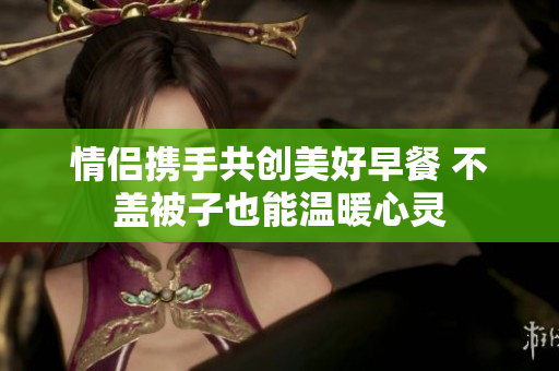 情侣携手共创美好早餐 不盖被子也能温暖心灵