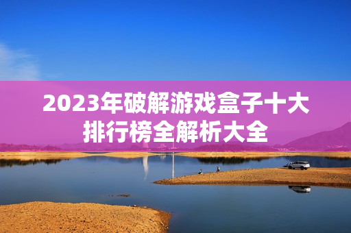 2023年破解游戏盒子十大排行榜全解析大全