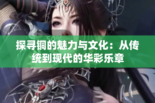 探寻铜的魅力与文化：从传统到现代的华彩乐章