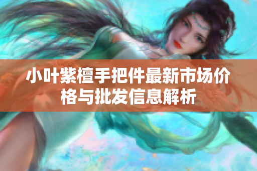 小叶紫檀手把件最新市场价格与批发信息解析