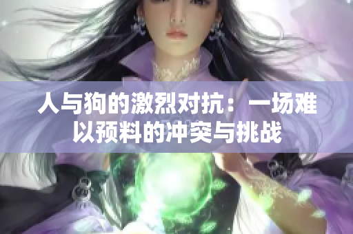 人与狗的激烈对抗：一场难以预料的冲突与挑战