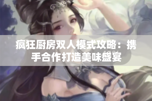 疯狂厨房双人模式攻略：携手合作打造美味盛宴