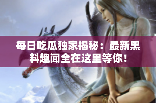 每日吃瓜独家揭秘：最新黑料趣闻全在这里等你！