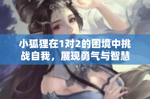 小狐狸在1对2的困境中挑战自我，展现勇气与智慧