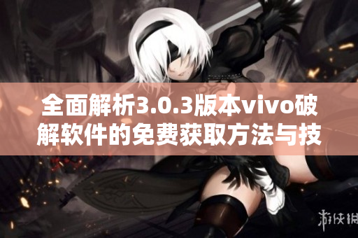 全面解析3.0.3版本vivo破解软件的免费获取方法与技巧